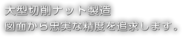 大型切削ナット製造図面から忠実な精度を追求します。